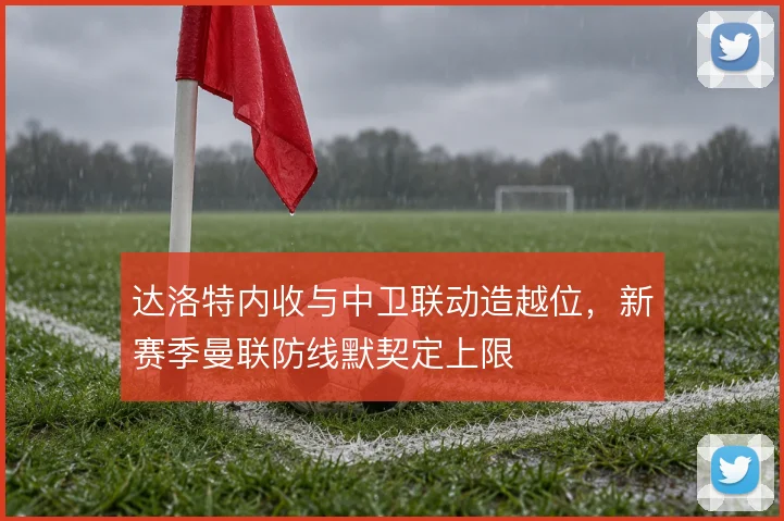 达洛特内收与中卫联动造越位,新赛季曼联防线默契定上限