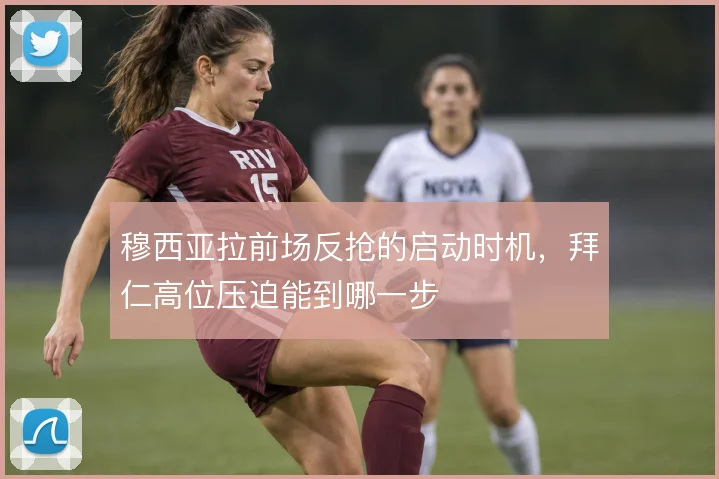 穆西亚拉前场反抢的启动时机,拜仁高位压迫能到哪一步