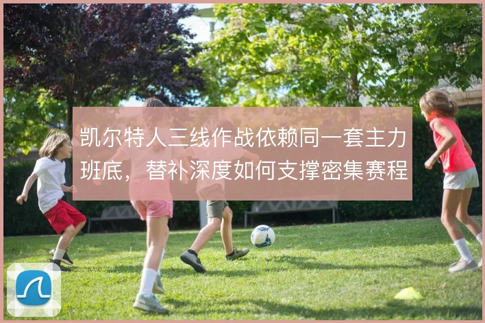 凯尔特人三线作战依赖同一套主力班底，替补深度如何支撑密集赛程消耗