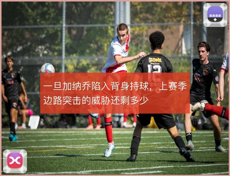 一旦加纳乔陷入背身持球，上赛季边路突击的威胁还剩多少