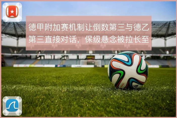 德甲附加赛机制让倒数第三与德乙第三直接对话，保级悬念被拉长至两回合