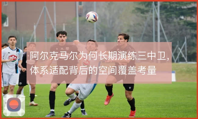 阿尔克马尔为何长期演练三中卫，体系适配背后的空间覆盖考量