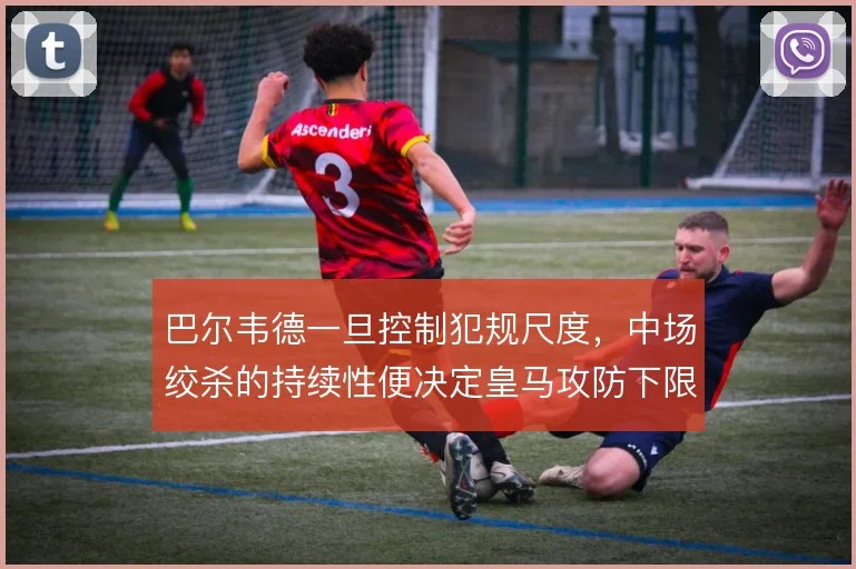 巴尔韦德一旦控制犯规尺度,中场绞杀的持续性便决定皇马攻防下限