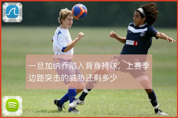 一旦加纳乔陷入背身持球，上赛季边路突击的威胁还剩多少
