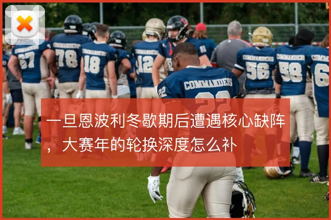 一旦恩波利冬歇期后遭遇核心缺阵，大赛年的轮换深度怎么补