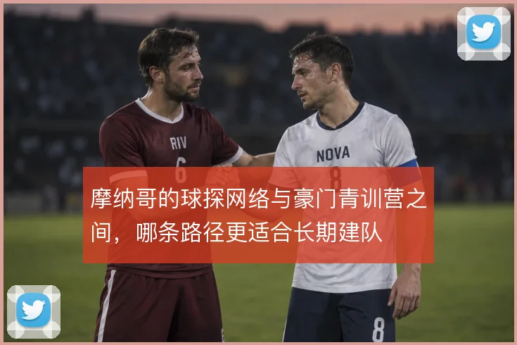 摩纳哥的球探网络与豪门青训营之间,哪条路径更适合长期建队