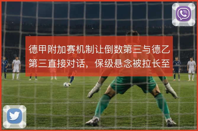 德甲附加赛机制让倒数第三与德乙第三直接对话，保级悬念被拉长至两回合