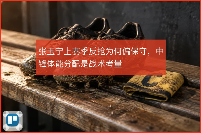 张玉宁上赛季反抢为何偏保守，中锋体能分配是战术考量