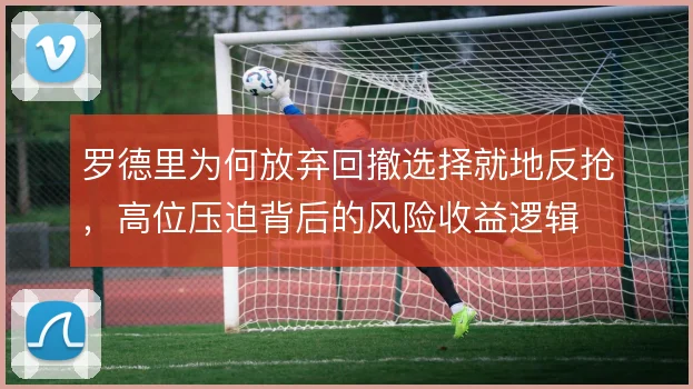 罗德里为何放弃回撤选择就地反抢,高位压迫背后的风险收益逻辑