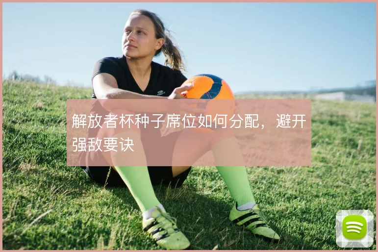 解放者杯种子席位如何分配，避开强敌要诀