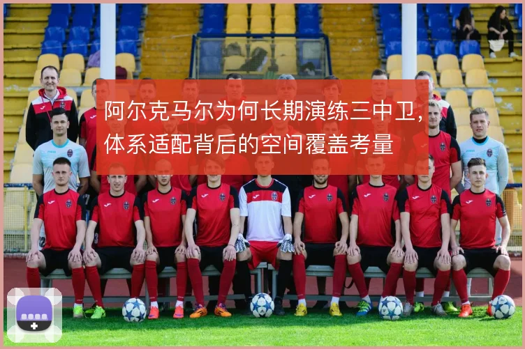 阿尔克马尔为何长期演练三中卫，体系适配背后的空间覆盖考量