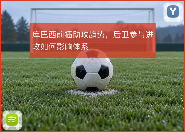 库巴西前插助攻趋势,后卫参与进攻如何影响体系