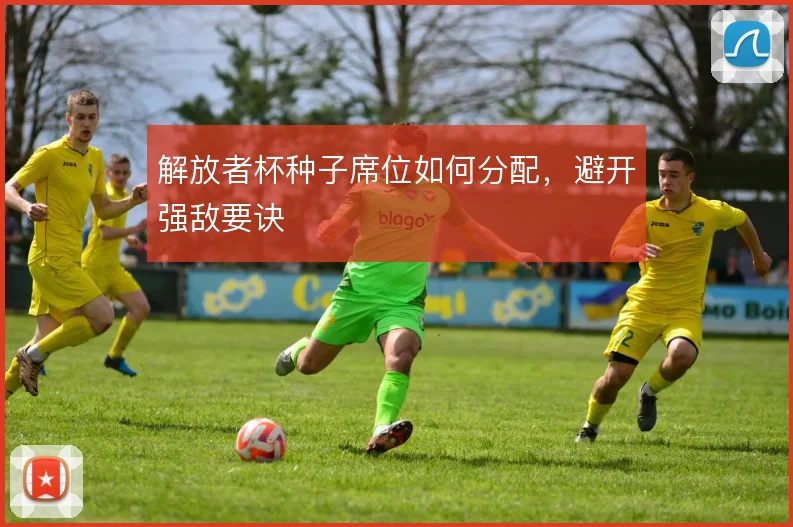 解放者杯种子席位如何分配,避开强敌要诀